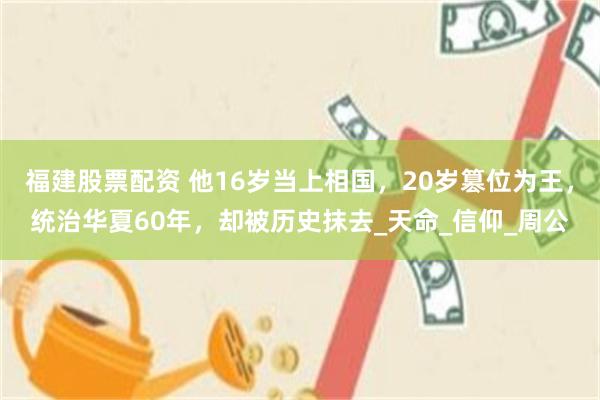 福建股票配资 他16岁当上相国，20岁篡位为王，统治华夏60年，却被历史抹去_天命_信仰_周公