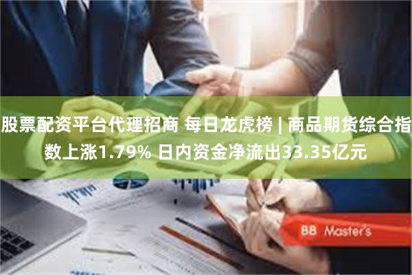 股票配资平台代理招商 每日龙虎榜 | 商品期货综合指数上涨1.79% 日内资金净流出33.35亿元