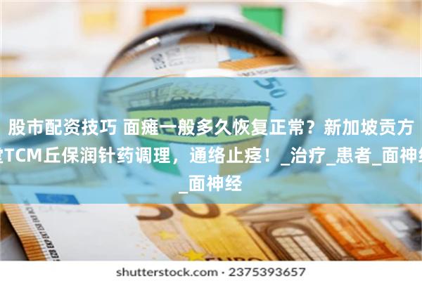 股市配资技巧 面瘫一般多久恢复正常？新加坡贡方堂TCM丘保润针药调理，通络止痉！_治疗_患者_面神经