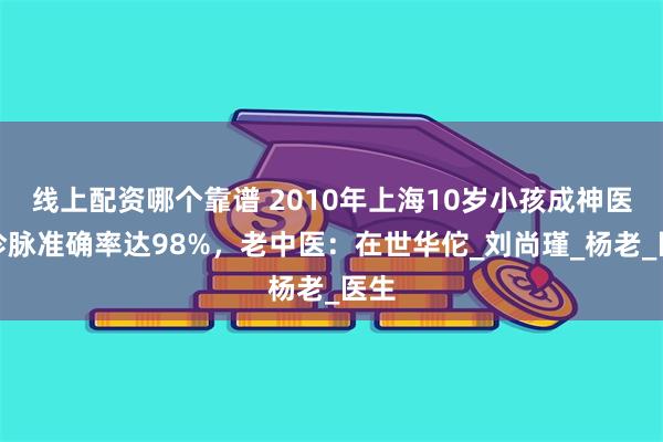 线上配资哪个靠谱 2010年上海10岁小孩成神医，诊脉准确率达98%，老中医：在世华佗_刘尚瑾_杨老_医生