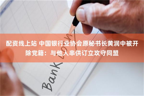 配资线上站 中国银行业协会原秘书长黄润中被开除党籍：与他人串供订立攻守同盟