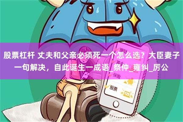 股票杠杆 丈夫和父亲必须死一个怎么选？大臣妻子一句解决，自此诞生一成语_祭仲_雍纠_厉公