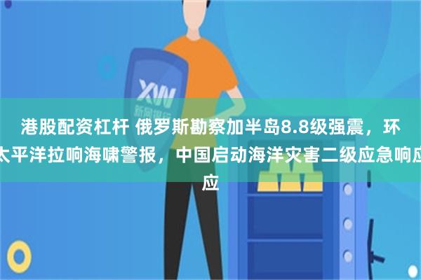 港股配资杠杆 俄罗斯勘察加半岛8.8级强震，环太平洋拉响海啸警报，中国启动海洋灾害二级应急响应