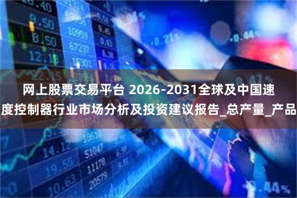 网上股票交易平台 2026-2031全球及中国速度控制器行业市场分析及投资建议报告_总产量_产品