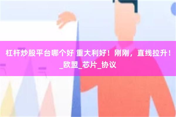 杠杆炒股平台哪个好 重大利好！刚刚，直线拉升！_欧盟_芯片_协议