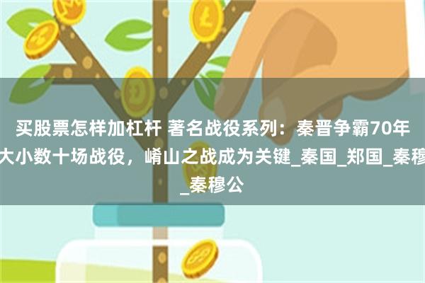 买股票怎样加杠杆 著名战役系列：秦晋争霸70年，大小数十场战役，崤山之战成为关键_秦国_郑国_秦穆公