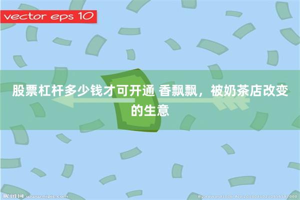 股票杠杆多少钱才可开通 香飘飘，被奶茶店改变的生意