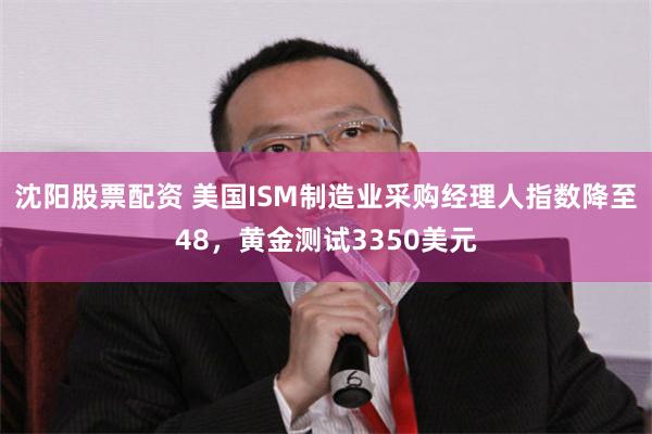 沈阳股票配资 美国ISM制造业采购经理人指数降至48，黄金测试3350美元