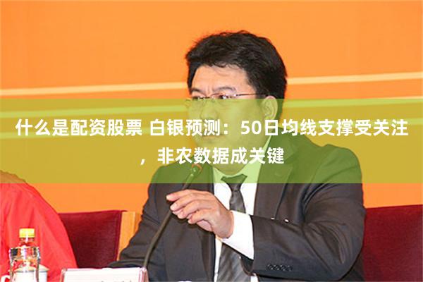 什么是配资股票 白银预测：50日均线支撑受关注，非农数据成关键