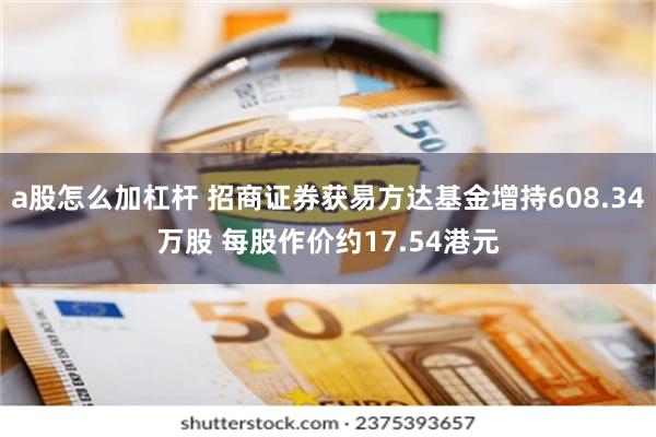 a股怎么加杠杆 招商证券获易方达基金增持608.34万股 每股作价约17.54港元