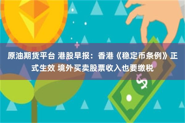 原油期货平台 港股早报：香港《稳定币条例》正式生效 境外买卖股票收入也要缴税