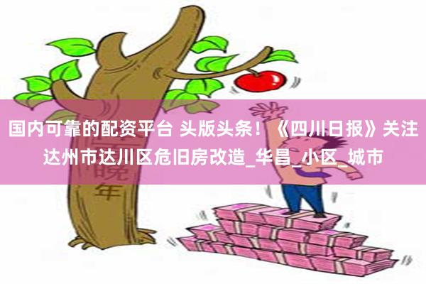 国内可靠的配资平台 头版头条！《四川日报》关注达州市达川区危旧房改造_华昌_小区_城市