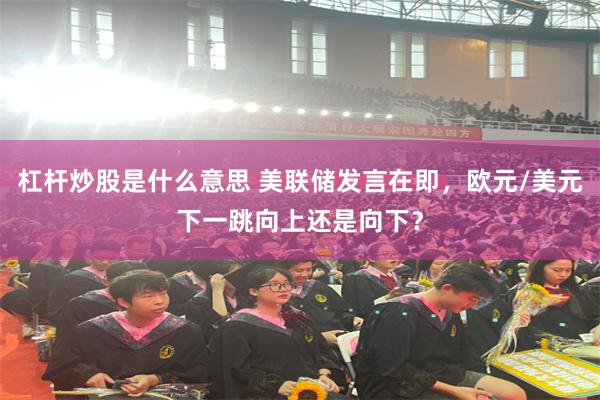 杠杆炒股是什么意思 美联储发言在即，欧元/美元下一跳向上还是向下？
