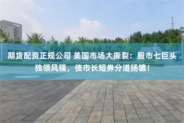 期货配资正规公司 美国市场大撕裂：股市七巨头独领风骚，债市长短券分道扬镳！