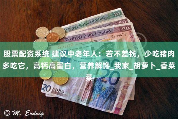 股票配资系统 建议中老年人：若不差钱，少吃猪肉多吃它，高钙高蛋白，营养解馋_我家_胡萝卜_香菜