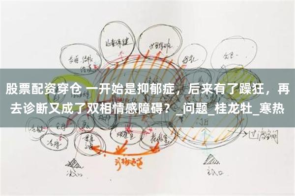 股票配资穿仓 一开始是抑郁症，后来有了躁狂，再去诊断又成了双相情感障碍？_问题_桂龙牡_寒热