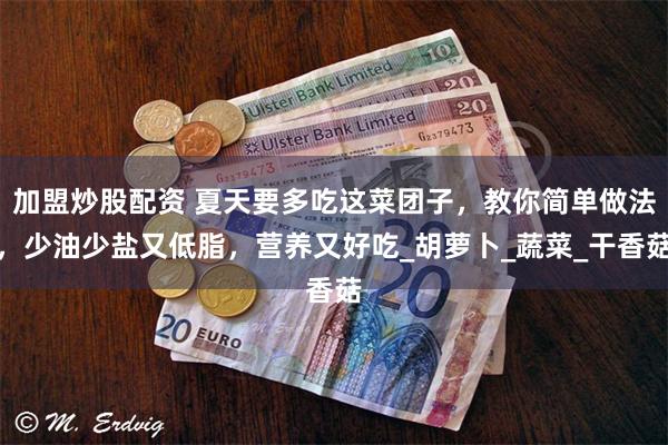 加盟炒股配资 夏天要多吃这菜团子，教你简单做法，少油少盐又低脂，营养又好吃_胡萝卜_蔬菜_干香菇