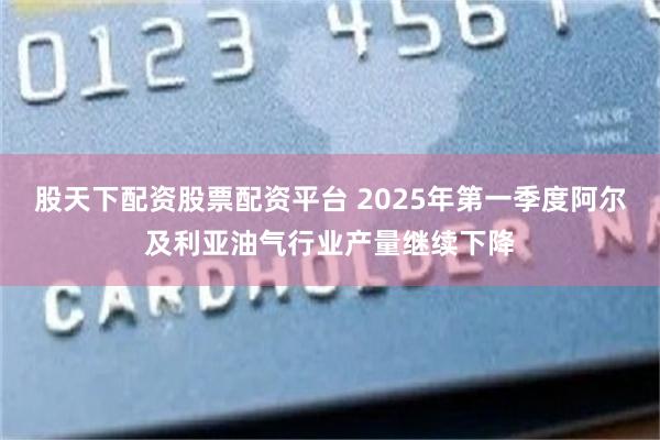 股天下配资股票配资平台 2025年第一季度阿尔及利亚油气行业产量继续下降