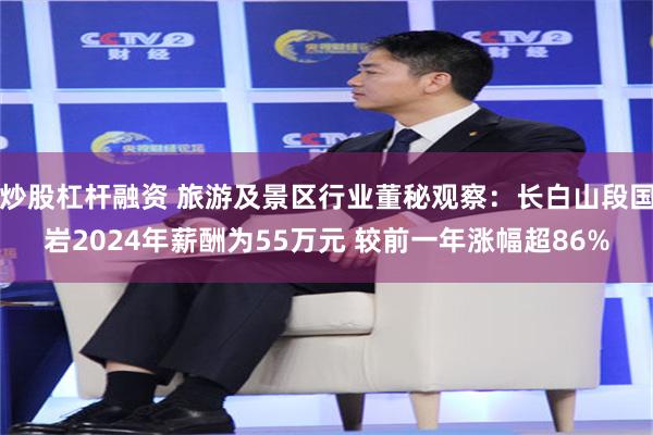 炒股杠杆融资 旅游及景区行业董秘观察：长白山段国岩2024年薪酬为55万元 较前一年涨幅超86%