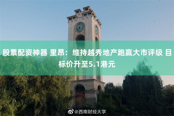 股票配资神器 里昂：维持越秀地产跑赢大市评级 目标价升至5.1港元