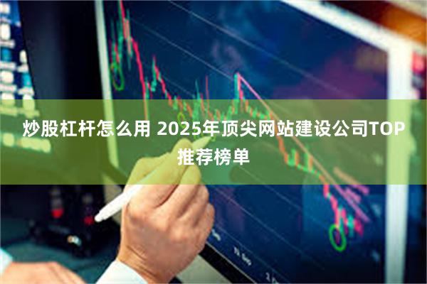 炒股杠杆怎么用 2025年顶尖网站建设公司TOP推荐榜单