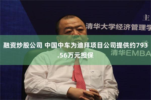 融资炒股公司 中国中车为迪拜项目公司提供约793.56万元担保