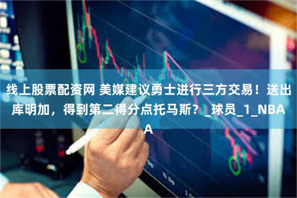 线上股票配资网 美媒建议勇士进行三方交易！送出库明加，得到第二得分点托马斯？_球员_1_NBA