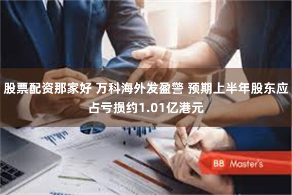 股票配资那家好 万科海外发盈警 预期上半年股东应占亏损约1.01亿港元