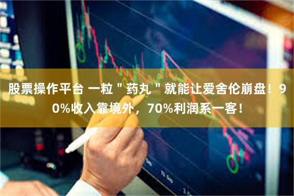 股票操作平台 一粒＂药丸＂就能让爱舍伦崩盘！90%收入靠境外，70%利润系一客！