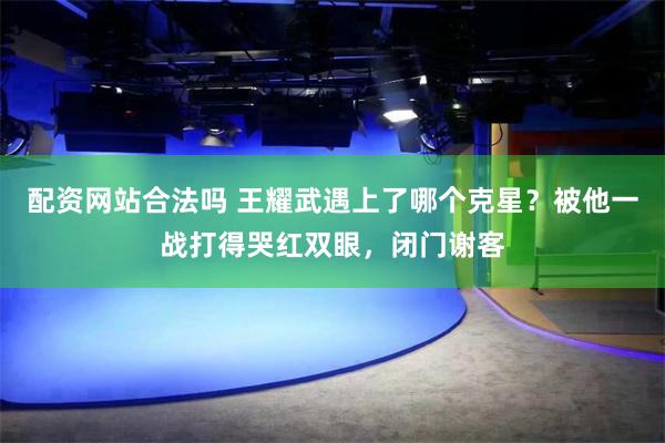 配资网站合法吗 王耀武遇上了哪个克星？被他一战打得哭红双眼，闭门谢客