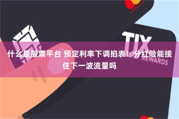 什么是股票平台 预定利率下调掐表！分红险能接住下一波流量吗
