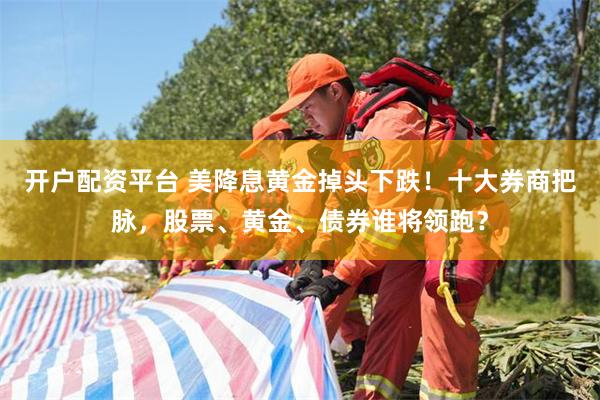 开户配资平台 美降息黄金掉头下跌！十大券商把脉，股票、黄金、债券谁将领跑？