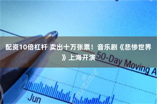 配资10倍杠杆 卖出十万张票!音乐剧《悲惨世界》上海开演