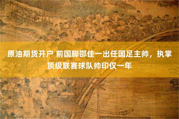 原油期货开户 前国脚邵佳一出任国足主帅，执掌顶级联赛球队帅印仅一年