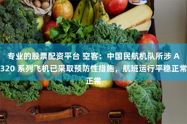 专业的股票配资平台 空客:中国民航机队所涉 A320 系列飞机已采取预防性措施,航班运行平稳正常
