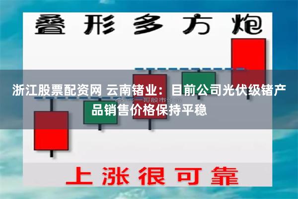 浙江股票配资网 云南锗业：目前公司光伏级锗产品销售价格保持平稳