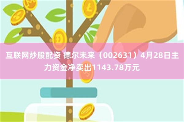 互联网炒股配资 德尔未来(002631)4月28日主力资金净卖出1143.78万元