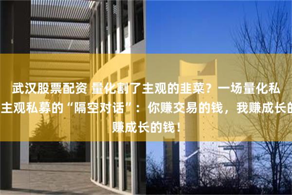 武汉股票配资 量化割了主观的韭菜?一场量化私募与主观私募的“隔空对话”:你赚交易的钱,我赚成长的钱!