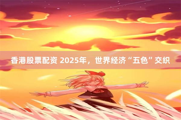 香港股票配资 2025年，世界经济“五色”交织