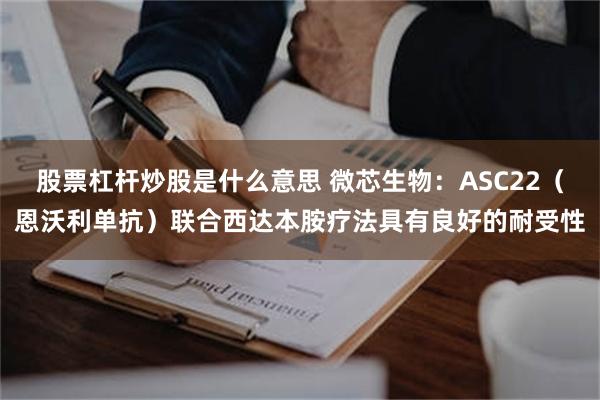 股票杠杆炒股是什么意思 微芯生物:ASC22(恩沃利单抗)联合西达本胺疗法具有良好的耐受性