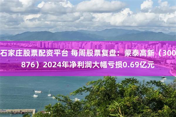 石家庄股票配资平台 每周股票复盘：蒙泰高新（300876）2024年净利润大幅亏损0.69亿元