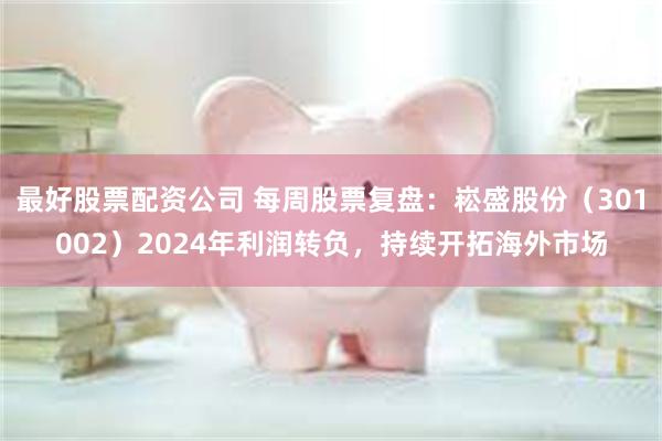 最好股票配资公司 每周股票复盘：崧盛股份（301002）2024年利润转负，持续开拓海外市场