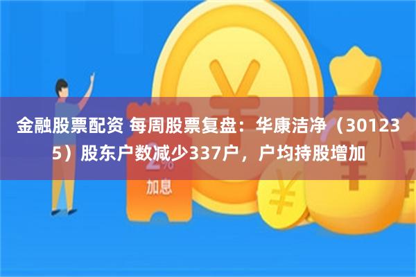 金融股票配资 每周股票复盘:华康洁净(301235)股东户数减少337户,户均持股增加