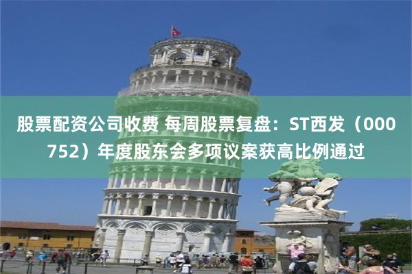 股票配资公司收费 每周股票复盘：ST西发（000752）年度股东会多项议案获高比例通过
