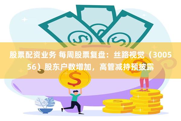 股票配资业务 每周股票复盘:丝路视觉(300556)股东户数增加,高管减持预披露