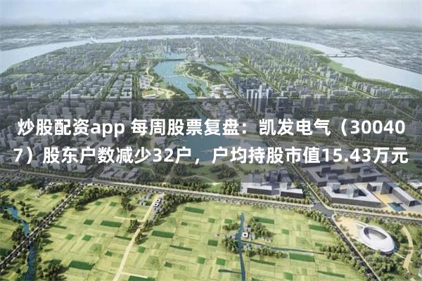 炒股配资app 每周股票复盘：凯发电气（300407）股东户数减少32户，户均持股市值15.43万元