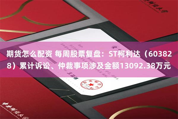 期货怎么配资 每周股票复盘：ST柯利达（603828）累计诉讼、仲裁事项涉及金额13092.38万元