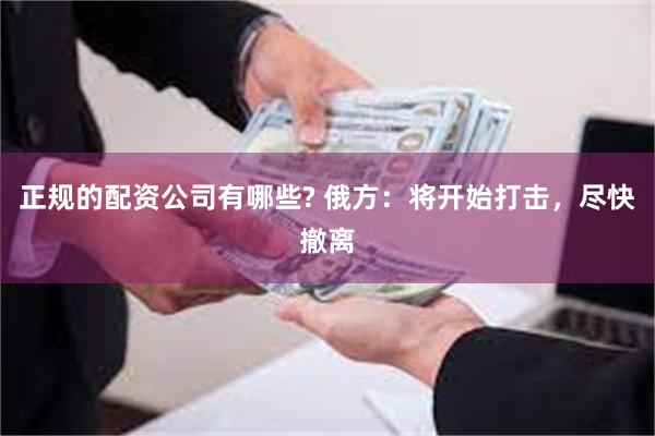 正规的配资公司有哪些? 俄方：将开始打击，尽快撤离