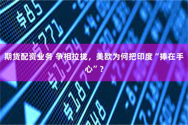 期货配资业务 争相拉拢，美欧为何把印度“捧在手心”？