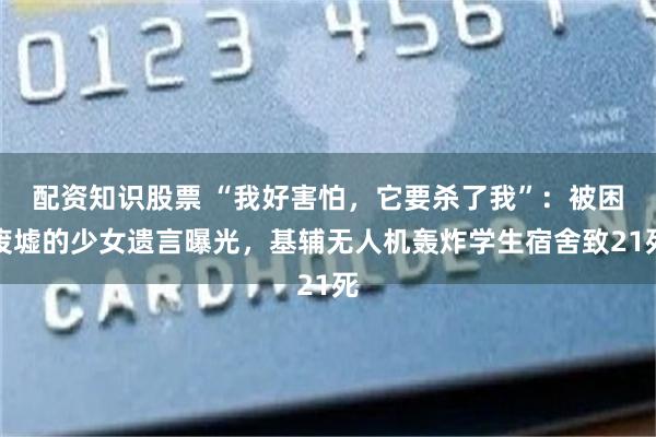 配资知识股票 “我好害怕,它要杀了我”:被困废墟的少女遗言曝光,基辅无人机轰炸学生宿舍致21死